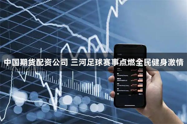 中国期货配资公司 三河足球赛事点燃全民健身激情