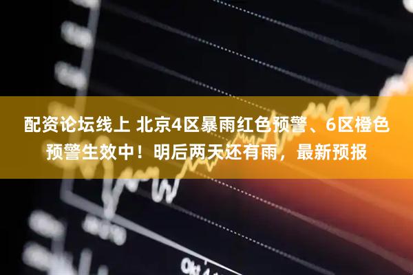 配资论坛线上 北京4区暴雨红色预警、6区橙色预警生效中！明后两天还有雨，最新预报