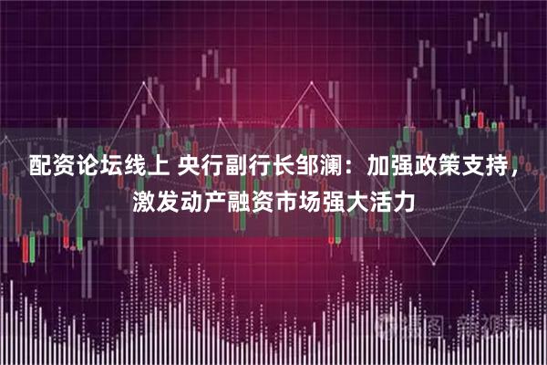 配资论坛线上 央行副行长邹澜：加强政策支持，激发动产融资市场强大活力