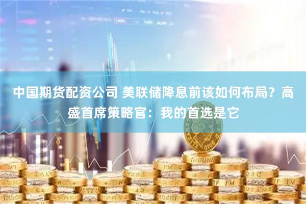 中国期货配资公司 美联储降息前该如何布局？高盛首席策略官：我的首选是它