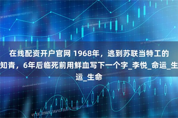 在线配资开户官网 1968年，逃到苏联当特工的女知青，6年后临死前用鲜血写下一个字_李悦_命运_生命