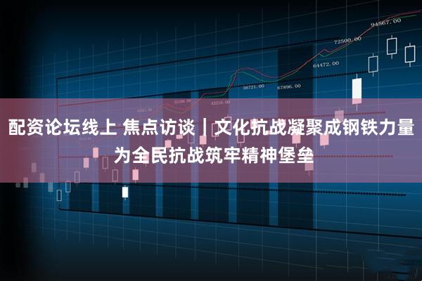 配资论坛线上 焦点访谈｜文化抗战凝聚成钢铁力量 为全民抗战筑牢精神堡垒
