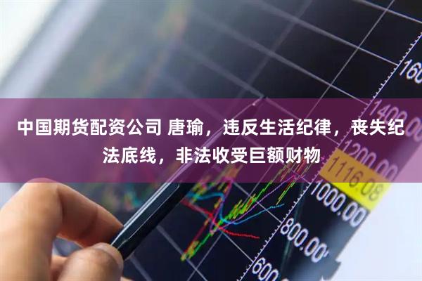 中国期货配资公司 唐瑜，违反生活纪律，丧失纪法底线，非法收受巨额财物