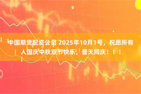 中国期货配资公司 2025年10月1号，祝愿所有人国庆中秋双节快乐，普天同庆！！！