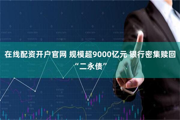 在线配资开户官网 规模超9000亿元 银行密集赎回“二永债”