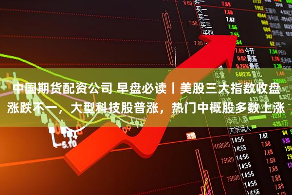 中国期货配资公司 早盘必读丨美股三大指数收盘涨跌不一,大型科技股普涨,热门中概股多数上涨