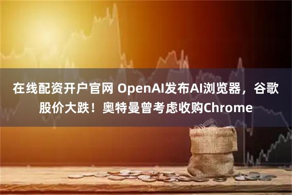 在线配资开户官网 OpenAI发布AI浏览器,谷歌股价大跌!奥特曼曾考虑收购Chrome