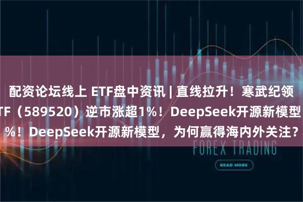 配资论坛线上 ETF盘中资讯 | 直线拉升!寒武纪领涨5%,科创人工智能ETF(589520)逆市涨超1%!DeepSeek开源新模型,为何赢得海内外关注?