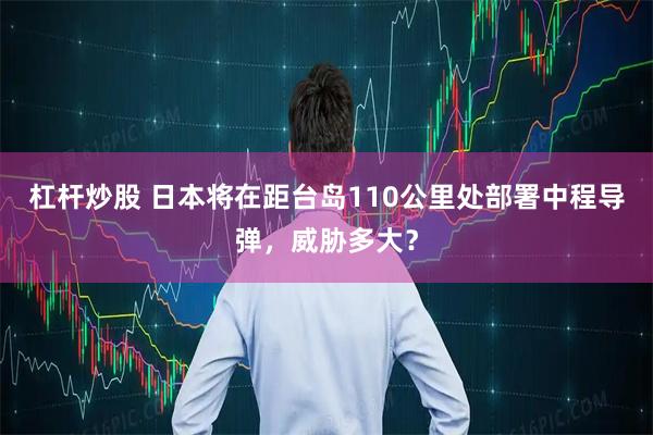 杠杆炒股 日本将在距台岛110公里处部署中程导弹，威胁多大？