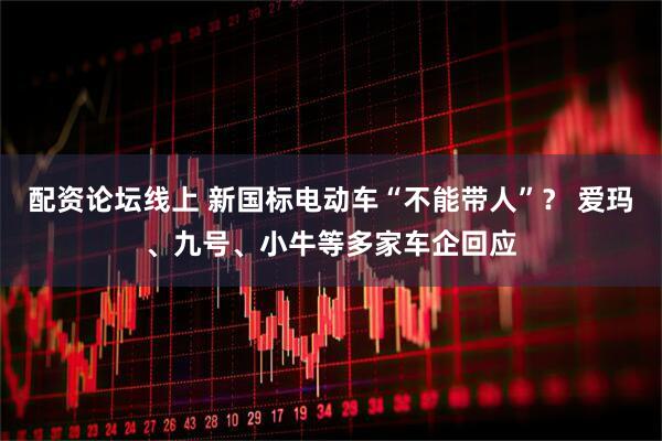 配资论坛线上 新国标电动车“不能带人”？ 爱玛、九号、小牛等多家车企回应