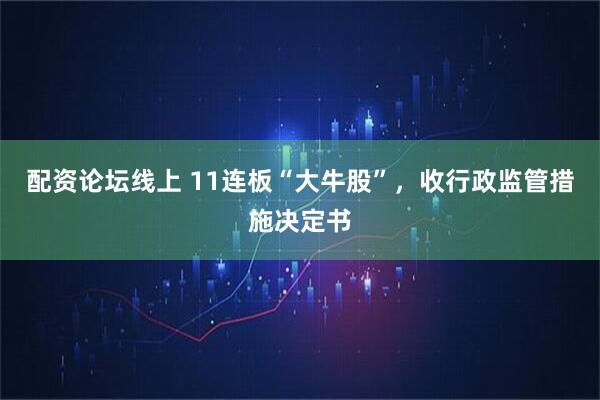 配资论坛线上 11连板“大牛股”，收行政监管措施决定书