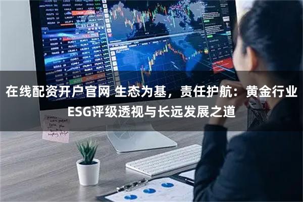 在线配资开户官网 生态为基，责任护航：黄金行业ESG评级透视与长远发展之道