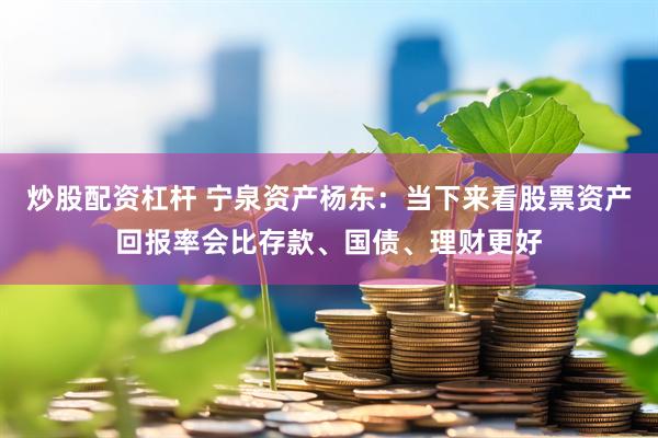 炒股配资杠杆 宁泉资产杨东：当下来看股票资产回报率会比存款、国债、理财更好
