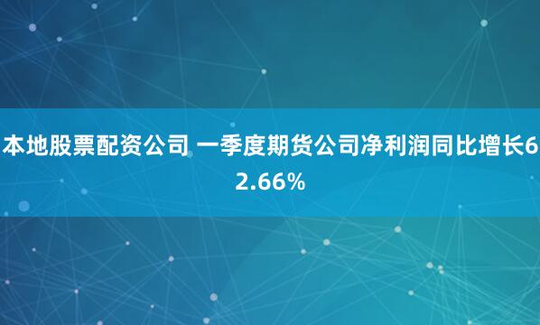 本地股票配资公司 一季度期货公司净利润同比增长62.66%