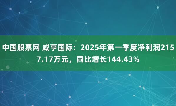 中国股票网 咸亨国际：2025年第一季度净利润2157.17万元，同比增长144.43%