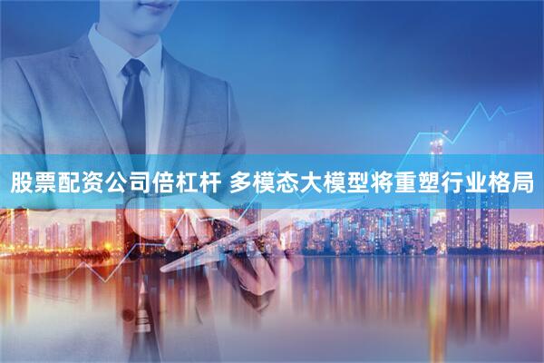 股票配资公司倍杠杆 多模态大模型将重塑行业格局