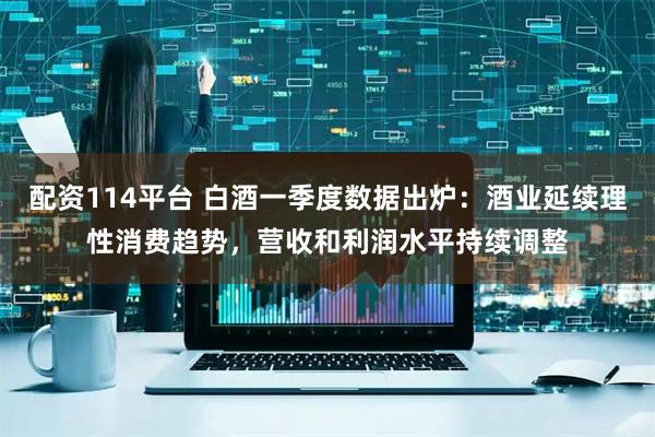 配资114平台 白酒一季度数据出炉：酒业延续理性消费趋势，营收和利润水平持续调整