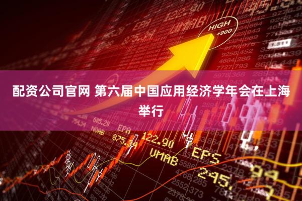 配资公司官网 第六届中国应用经济学年会在上海举行