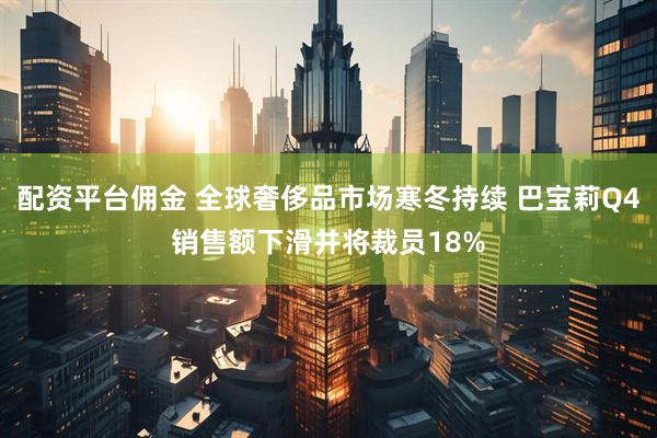 配资平台佣金 全球奢侈品市场寒冬持续 巴宝莉Q4销售额下滑并将裁员18%