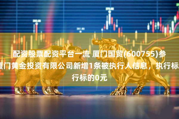 配资股票配资平台一流 厦门国贸(600755)参股的厦门黄金投资有限公司新增1条被执行人信息，执行标的0元