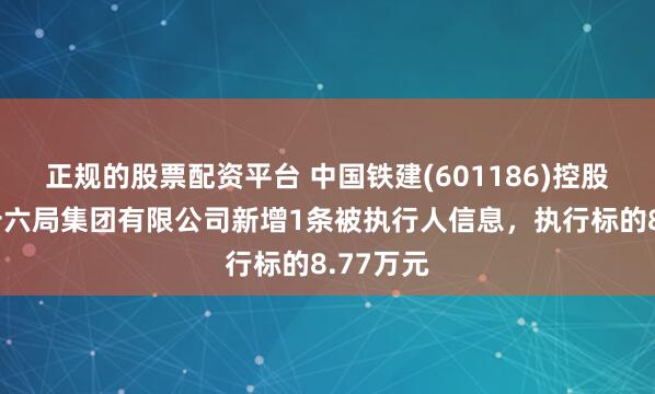 正规的股票配资平台 中国铁建(601186)控股的中铁十六局集团有限公司新增1条被执行人信息，执行标的8.77万元