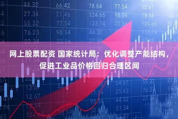 网上股票配资 国家统计局：优化调整产能结构，促进工业品价格回归合理区间