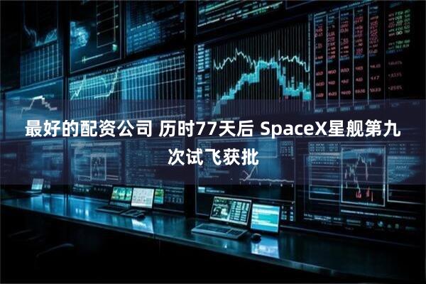 最好的配资公司 历时77天后 SpaceX星舰第九次试飞获批