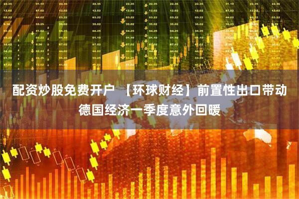 配资炒股免费开户 【环球财经】前置性出口带动德国经济一季度意外回暖