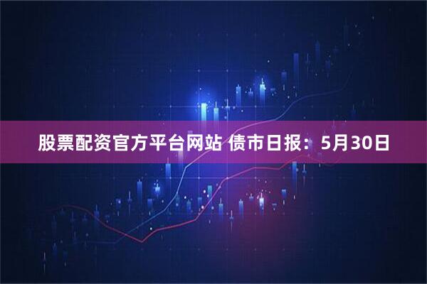 股票配资官方平台网站 债市日报：5月30日
