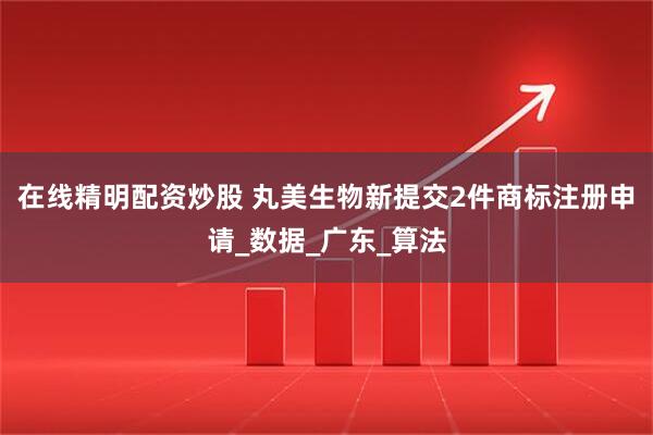 在线精明配资炒股 丸美生物新提交2件商标注册申请_数据_广东_算法