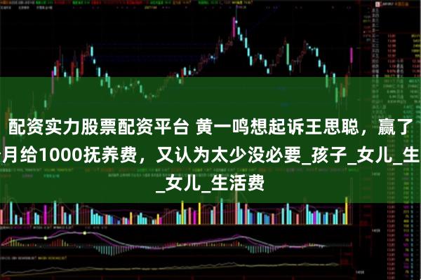 配资实力股票配资平台 黄一鸣想起诉王思聪，赢了每个月给1000抚养费，又认为太少没必要_孩子_女儿_生活费