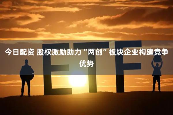 今日配资 股权激励助力“两创”板块企业构建竞争优势