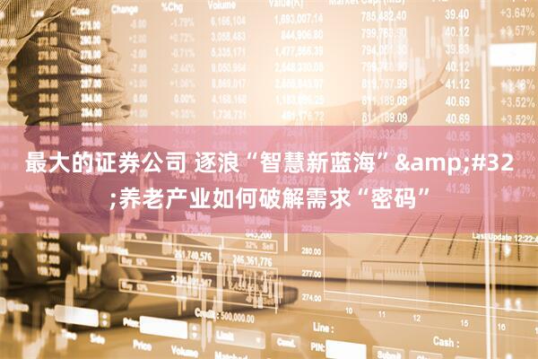 最大的证券公司 逐浪“智慧新蓝海”&#32;养老产业如何破解需求“密码”