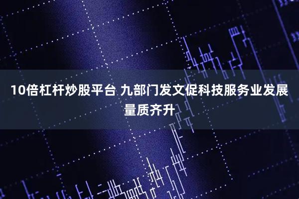 10倍杠杆炒股平台 九部门发文促科技服务业发展量质齐升