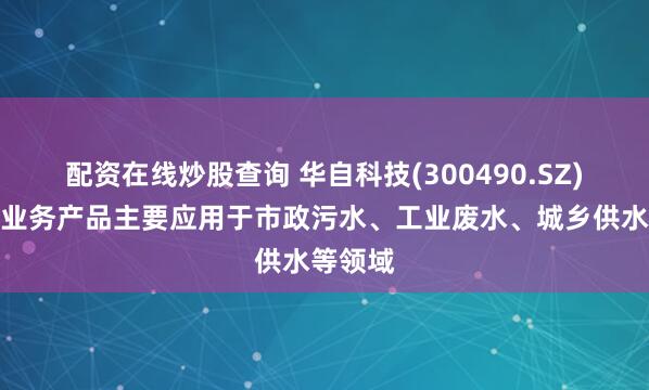 配资在线炒股查询 华自科技(300490.SZ)：环保业务产品主要应用于市政污水、工业废水、城乡供水等领域