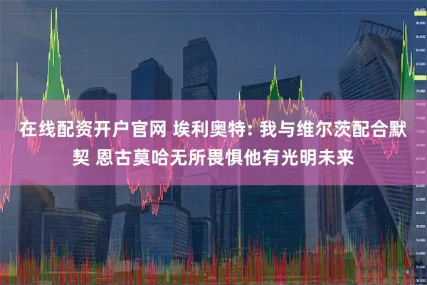在线配资开户官网 埃利奥特: 我与维尔茨配合默契 恩古莫哈无所畏惧他有光明未来