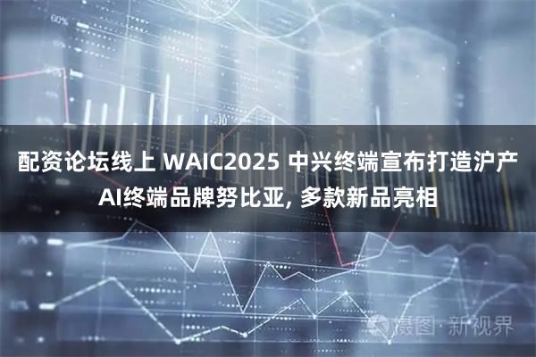 配资论坛线上 WAIC2025 中兴终端宣布打造沪产AI终端品牌努比亚, 多款新品亮相
