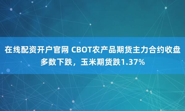 在线配资开户官网 CBOT农产品期货主力合约收盘多数下跌，玉米期货跌1.37%
