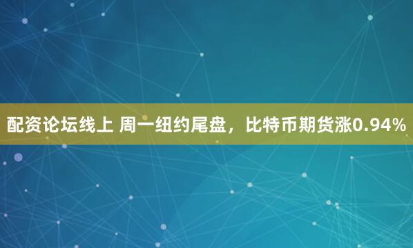 配资论坛线上 周一纽约尾盘，比特币期货涨0.94%