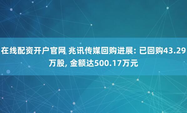 在线配资开户官网 兆讯传媒回购进展: 已回购43.29万股, 金额达500.17万元
