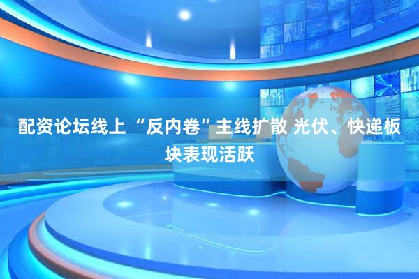 配资论坛线上 “反内卷”主线扩散 光伏、快递板块表现活跃