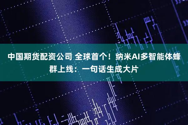 中国期货配资公司 全球首个！纳米AI多智能体蜂群上线：一句话生成大片
