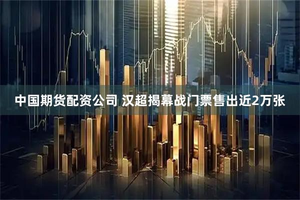 中国期货配资公司 汉超揭幕战门票售出近2万张