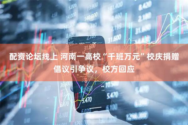 配资论坛线上 河南一高校“千班万元”校庆捐赠倡议引争议，校方回应