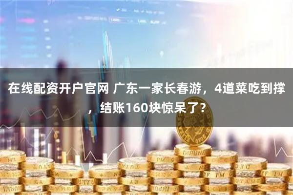在线配资开户官网 广东一家长春游，4道菜吃到撑，结账160块惊呆了？