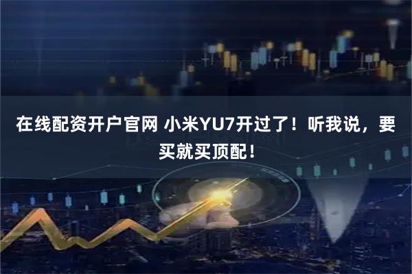 在线配资开户官网 小米YU7开过了！听我说，要买就买顶配！