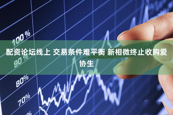 配资论坛线上 交易条件难平衡 新相微终止收购爱协生