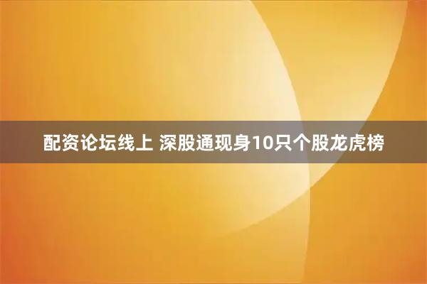 配资论坛线上 深股通现身10只个股龙虎榜