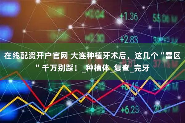 在线配资开户官网 大连种植牙术后，这几个“雷区”千万别踩！_种植体_复查_完牙