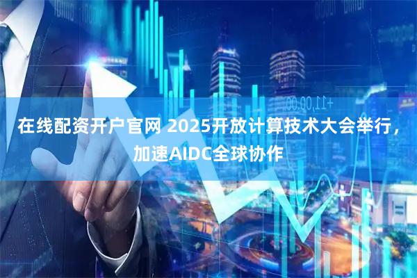在线配资开户官网 2025开放计算技术大会举行，加速AIDC全球协作
